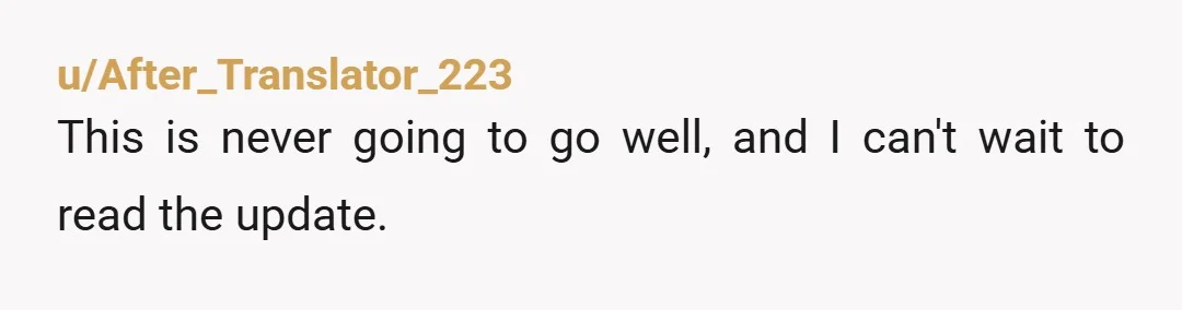 u/After_Translator_223
This is never going to go well, and I can't wait to read the update.