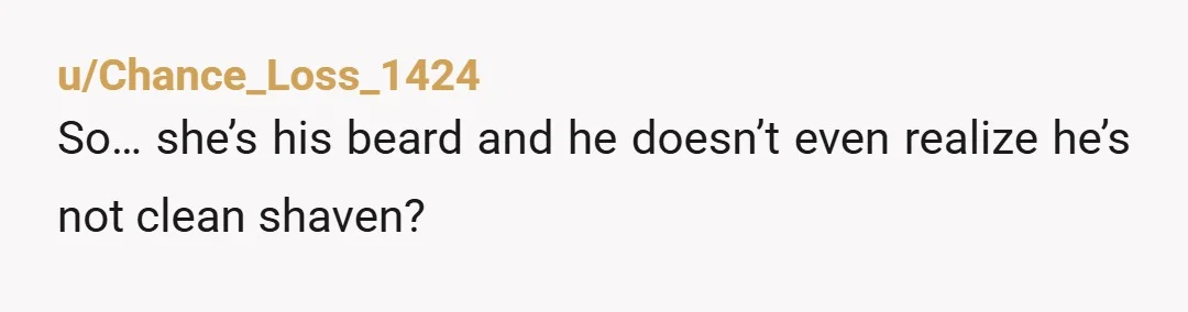 u/Chance_Loss_1424
So… she’s his beard and he doesn’t even realize he’s not clean shaven?