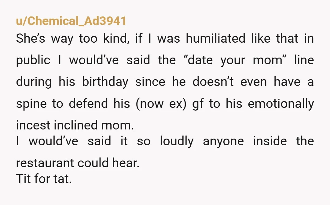 u/Chemical_Ad3941 She’s way too kind, if I was humiliated like that in public I would’ve said the “date your mom” line during his birthday since he doesn’t even have a...