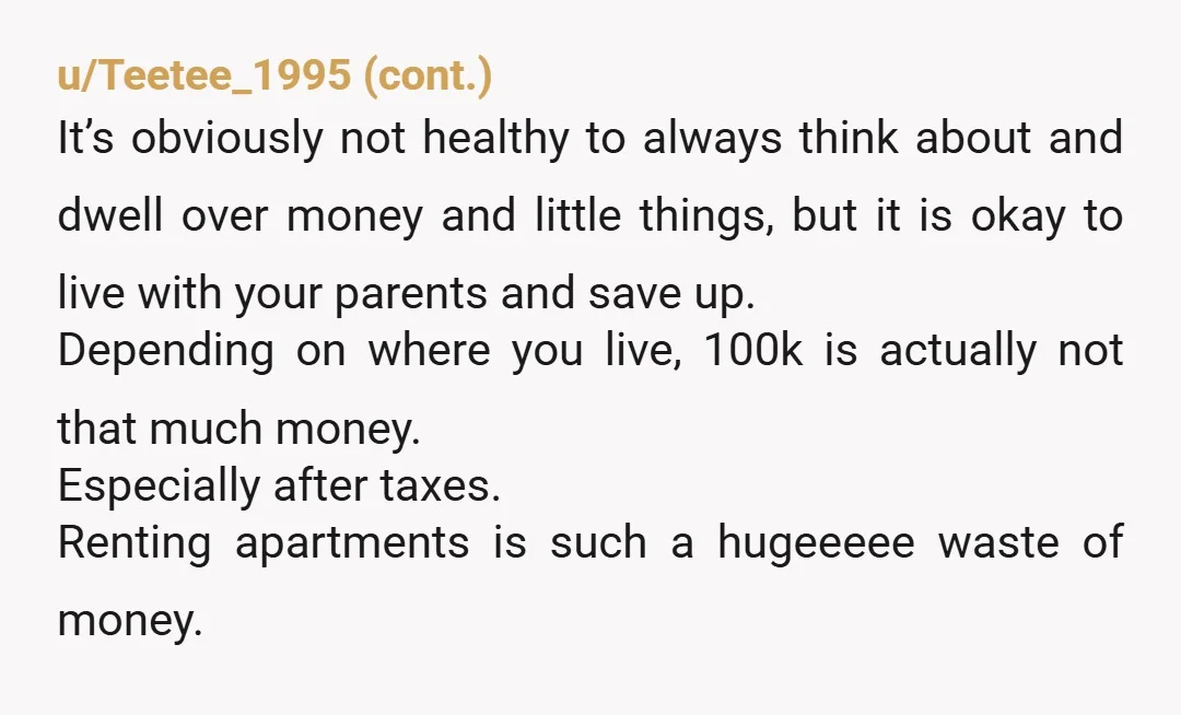 u/dazymanatee If he wants to live at home and save up, he's allowed to. I'm 25, make \~150k, and moved out for the first time this year, paying almost almost...