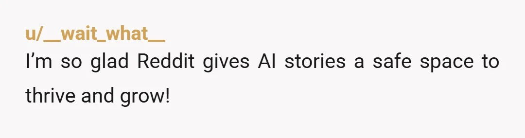 u/__wait_what__
I’m so glad Reddit gives AI stories a safe space to thrive and grow!