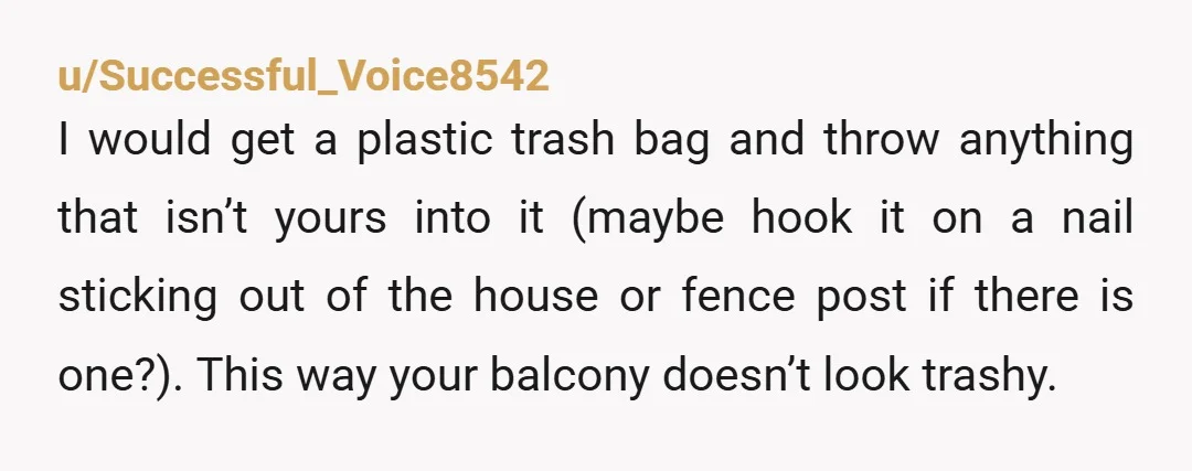 u/ThrowRA-gruntledfork NTA - If they cared about their things, then they should adjust their behavior to reflect it. I’m not sure what your balcony looks like, but can you just...