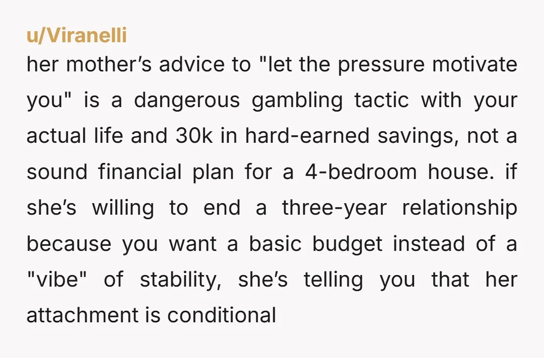 u/Viranelli her mother’s advice to "let the pressure motivate you" is a dangerous gambling tactic with your actual life and 30k in hard-earned savings, not a sound financial plan for...
