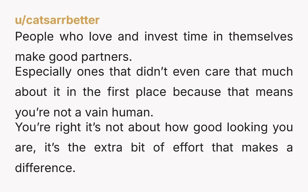 u/catsarrbetter People who love and invest time in themselves make good partners. Especially ones that didn’t even care that much about it in the first place because that means you’re...