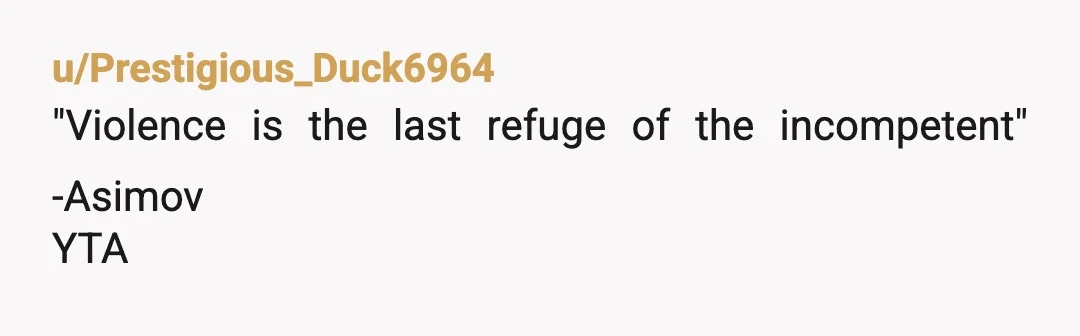 u/AdSensitive5897
There is no justification for physical violence.  Let’s call it what it is, abuse.