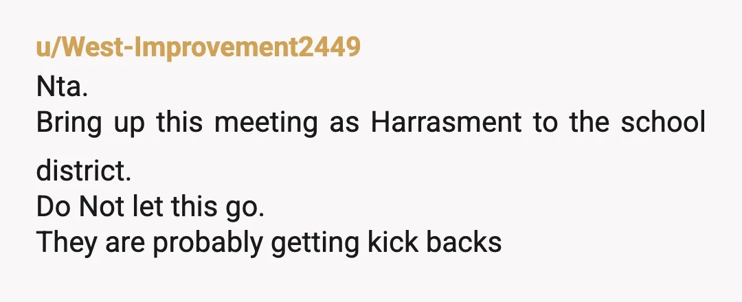 u/sotiredwontquit NTA. You are being harassed. If this continues it’s outright bullying. (Your school is probably getting paid for every student who takes the test.) I’ll be honest, half my...