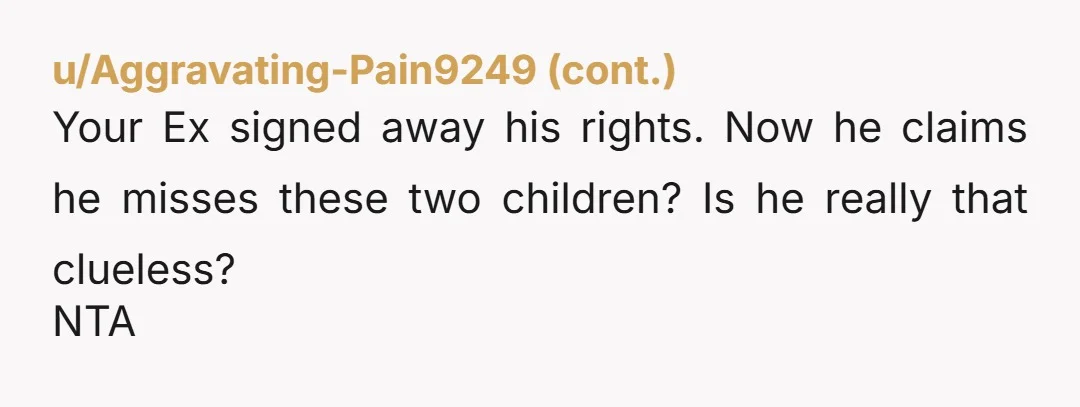 u/BuffaloChedarBiscuit You aren't just "not letting him see his daughters" This man voluntarily signed away his entire rights as a father. He has no right to see those children. Because...