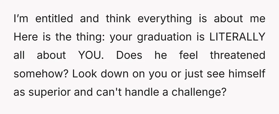 I’m entitled and think everything is about me Here is the thing: your graduation is LITERALLY all about YOU. Does he feel threatened somehow? Look down on you or just...