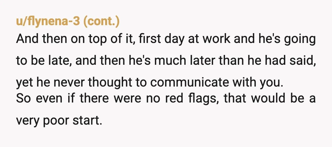 u/Intelcourier NTA.  I worked in personnel for over 20 years.  I can tell you that this guy would have been a problem employee. Always late, always having excuses, always stepping...