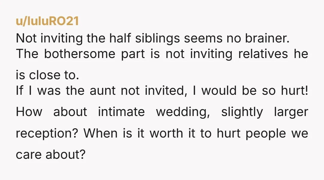 u/luluRO21 Not inviting the half siblings seems no brainer. The bothersome part is not inviting relatives he is close to. If I was the aunt not invited, I would be...