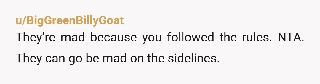 u/BigGreenBillyGoat They’re mad because you followed the rules. NTA. They can go be mad on the sidelines.