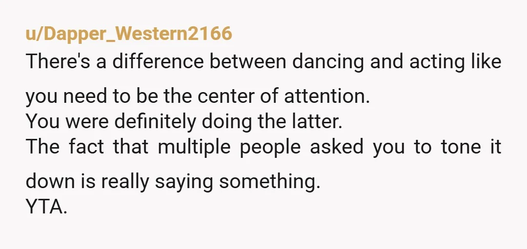 u/rabbles-of-roses YTA "I love to dance and never turn down an opportunity." "I'd subtlely hype them up and show them some fun moves to go along with the songs." "dancing...