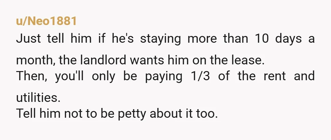 u/snafuminder
I'd make it as unwelcoming and inconvenient as possible.
Your agreement is with your roommate, not her bedwarmer.
NTA.