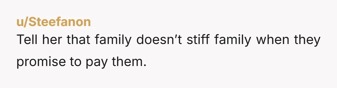 u/Steefanon Tell her that family doesn’t stiff family when they promise to pay them.