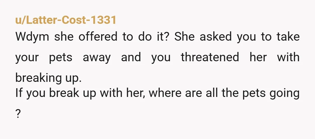 u/doublersuperstar You’re already the AH. Go tell your girlfriend you’re very sorry about being such an ass. Move all the animals to your mother’s place. Pay your girlfriend back for...