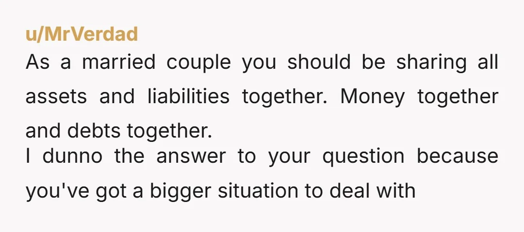 u/Many-Egg-6421 My husband has a pretty good inheritance. But it’s his, legally and morally. While I will enjoy the benefits, I know for sure that that money was NOT left...