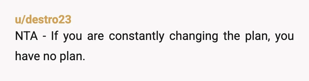 u/destro23
NTA - If you are constantly changing the plan, you have no plan.