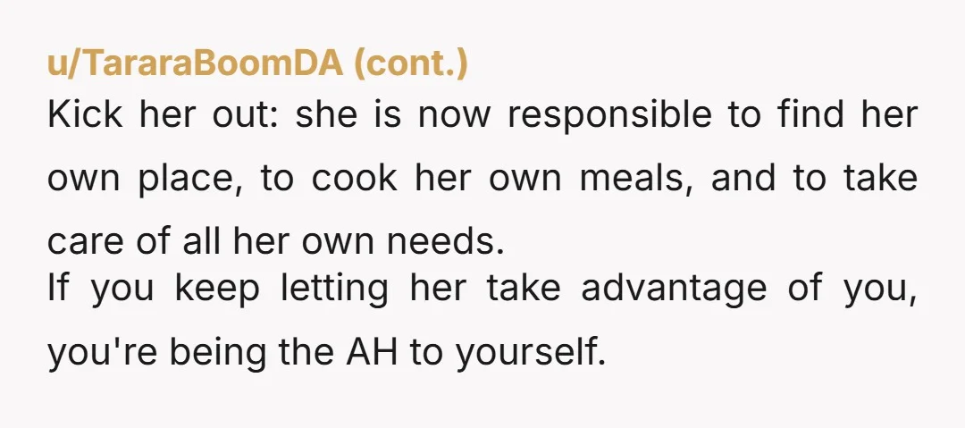 u/Lizwings NTA. She's using you. She's never been on her own without a safety net. So she should definitely get that experience so she can learn to appreciate all that...