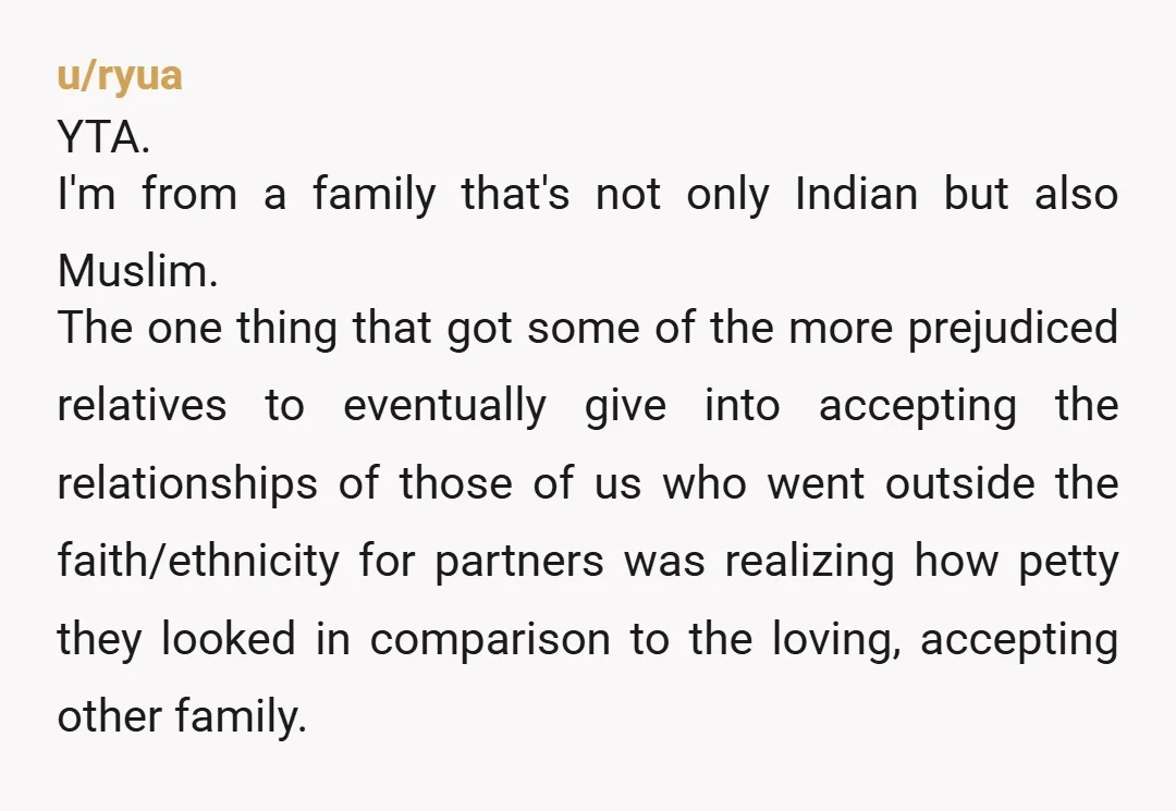 u/ryua YTA. I'm from a family that's not only Indian but also Muslim. The one thing that got some of the more prejudiced relatives to eventually give into accepting the...