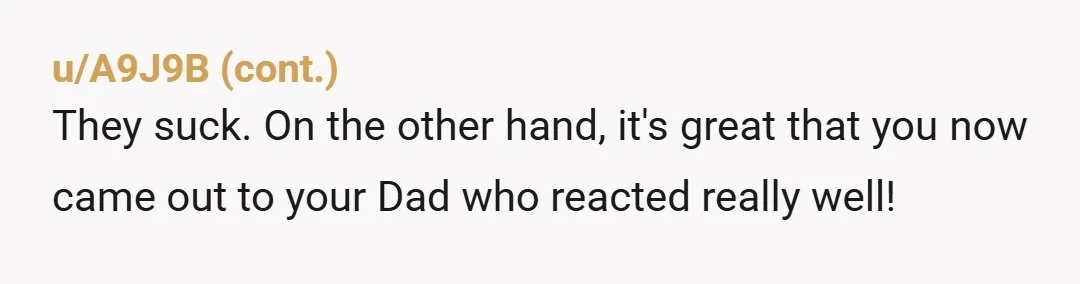 u/KatKaleen NTA. Your dad being indifferent/supportive came so far out of left field! It would've been fine if that had resolved the issue. After all, backlash from family is a...