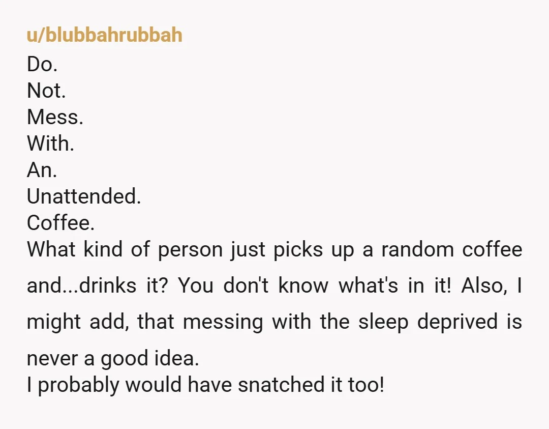 u/wesmorgan1 For your coffee to be "extra", someone would have had to bring (or make) drinks for everyone. Even so, who picks up random drinks in other people's homes without...