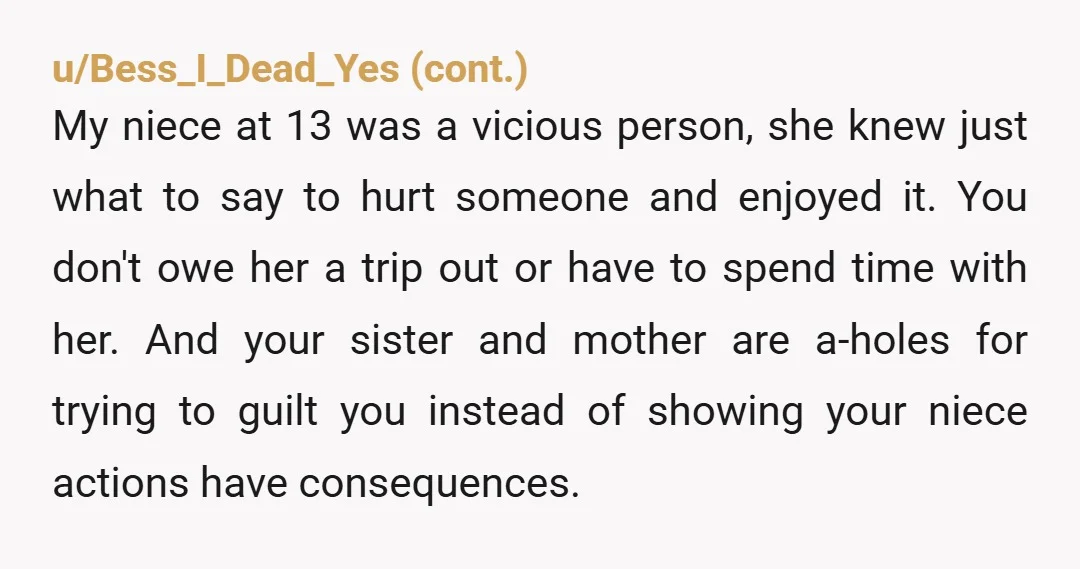u/NeedlesslySwanky There's a difference between "expecting adult behavior from a child" and "teaching a child that actions have consequences." When, exactly, was she supposed to learn that she shouldn't say...