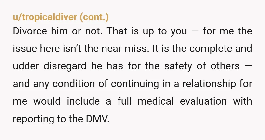u/writergeek313 Take his car keys until he makes an appointment to see a doctor and go with him to the appointment. He’s going to kill someone if this keeps happening....