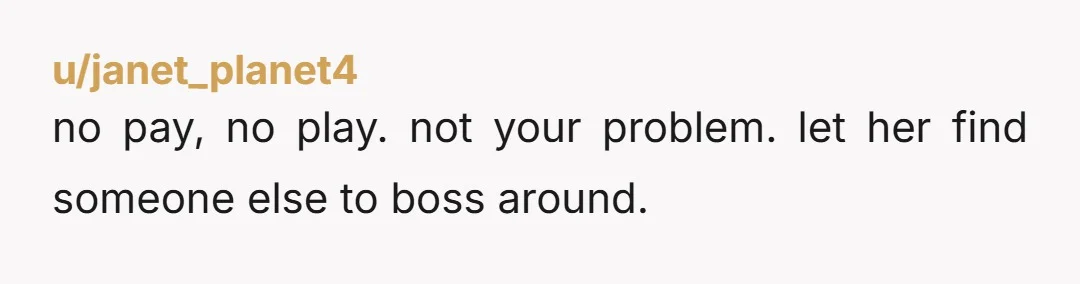 u/Trevena_Ice NTA. The last point was the important stuff. So she wants you because of your equipment. Yeah so she should pay you. Tell her straight forward 'we are no...