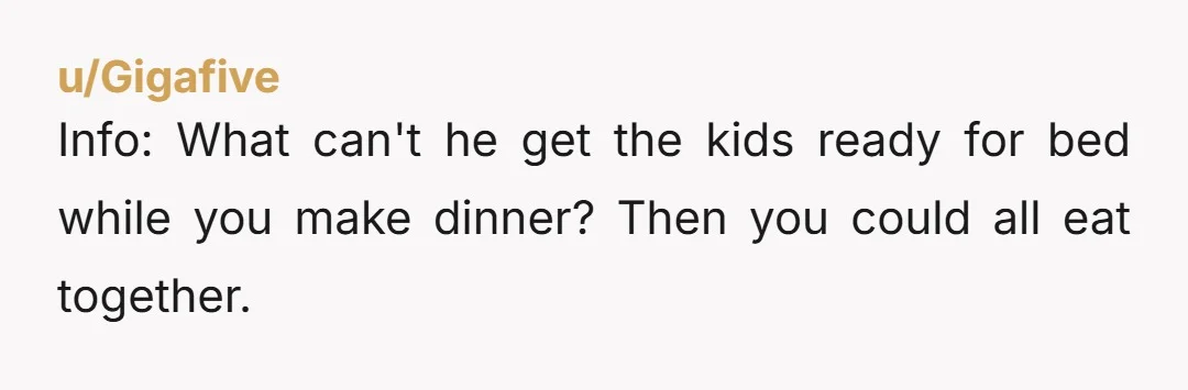 u/Background-Interview NTA but ma’am, you are married to a man who doesn’t respect you. He should be helping you get the babies down and then eating with you. You’re a...