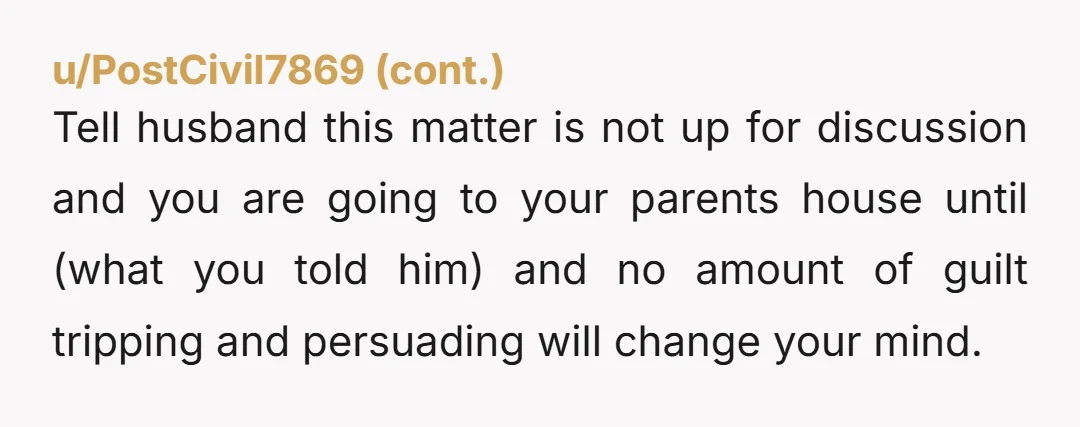 u/Skankyho1 She’s kidding right? I wouldn’t even tell your husband where you’re going because he’s liable to bring his mother with him. I would just disappear to somewhere where he...