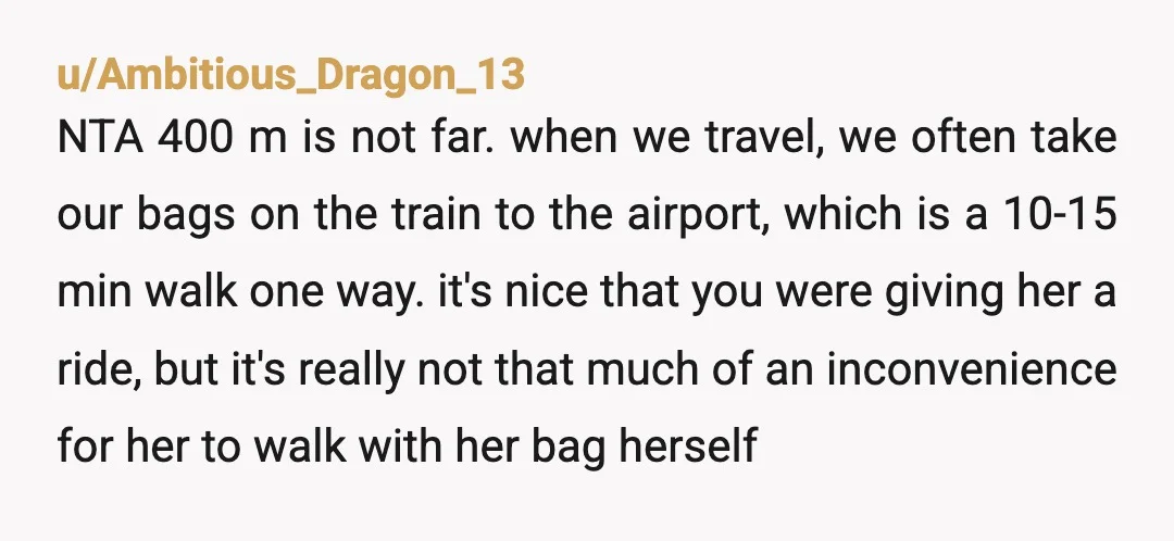 u/Ambitious_Dragon_13 NTA 400 m is not far. when we travel, we often take our bags on the train to the airport, which is a 10-15 min walk one way. it's...