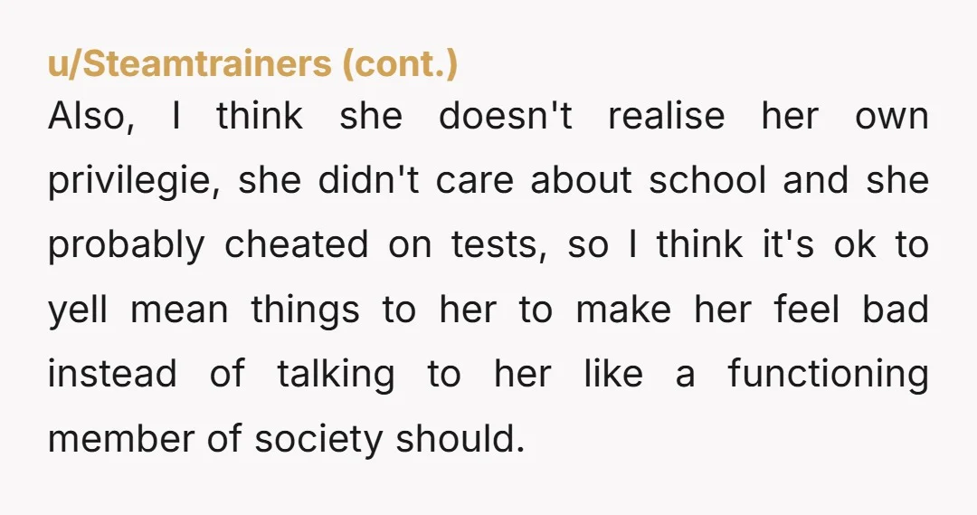 I know you think your mother paid someone off to take the exam, but you don't really have any proof of that except that you think that she couldn't do...
