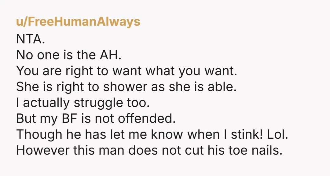 u/Practical_Respond_45 NtA -Its a huge cultural difference where some people don't see a problem with not cleaning your body every day. Such Opposite views can end a relationship, and it...
