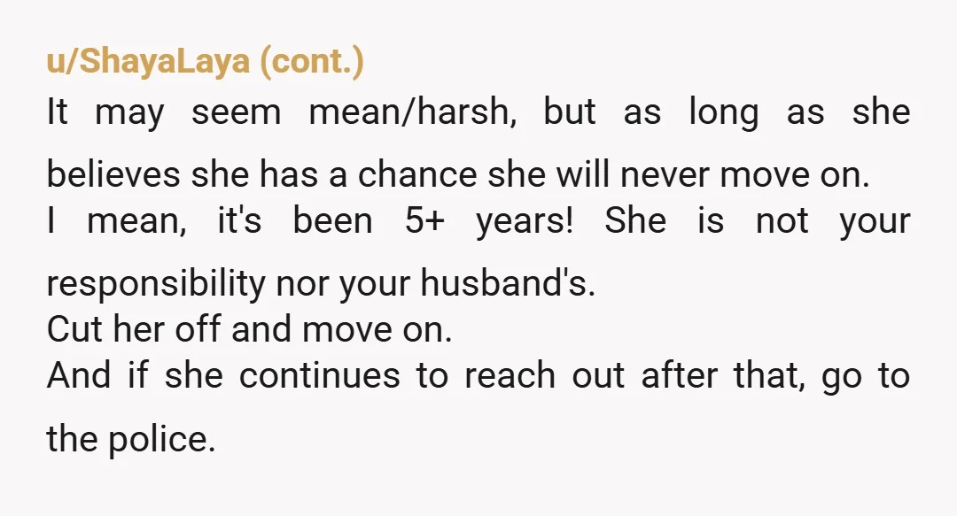 u/BusyBeeBusyBee This is going to sound harsh but her mental health is not your responsibility. You (and, ideally, your husband) should just unfollow/block her and move on. No good is...