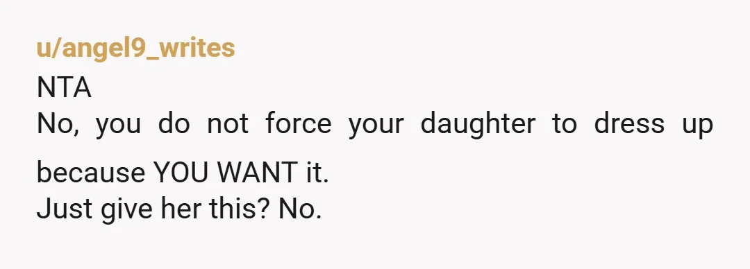 u/Background_System726 NTA, you're 100% right in supporting your daughter. She should wear what she's comfortable in. Your wife needs to manage her own expectations without pressuring your daughters.  Maybe they...