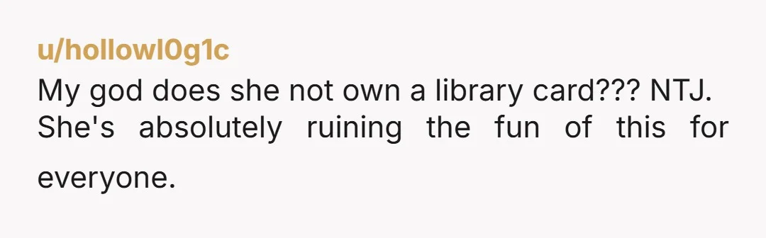 u/hollowl0g1c My god does she not own a library card??? NTJ. She's absolutely ruining the fun of this for everyone.