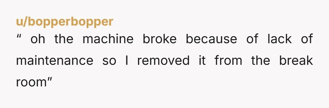 u/East_Committee_8527
Take it home.
Send out an announcement, say I’m taking it for maintenance, does anyone want to chip in? When the silence is deafening don’t take it back.
