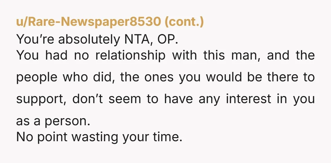 u/Mindless-Upstairs743 NTA at all. But I think you offered too much information. It's easier just to say I'm sorry for your loss and I'm sorry we can't make it, please...