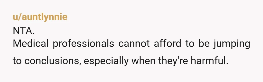u/auntlynnie
NTA.
Medical professionals cannot afford to be jumping to conclusions, especially when they're harmful.