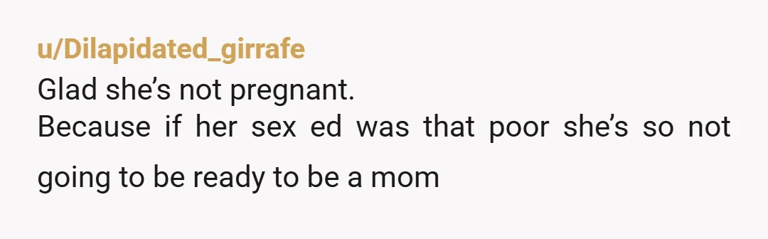 u/Dilapidated_girrafe Glad she’s not pregnant. Because if her sex ed was that poor she’s so not going to be ready to be a mom