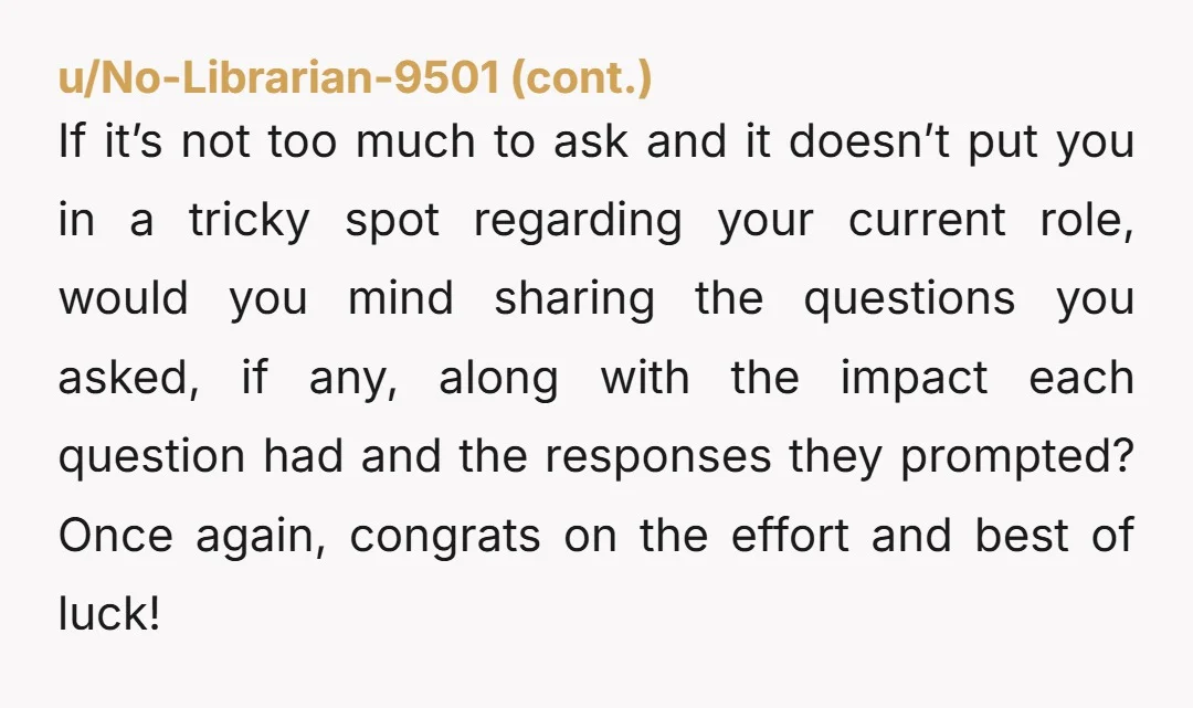 u/PumpkinThin1558 The fact that they actually engaged with your questions instead of just moving on says more about them than you. Most places would've just awkwardly laughed it off and...