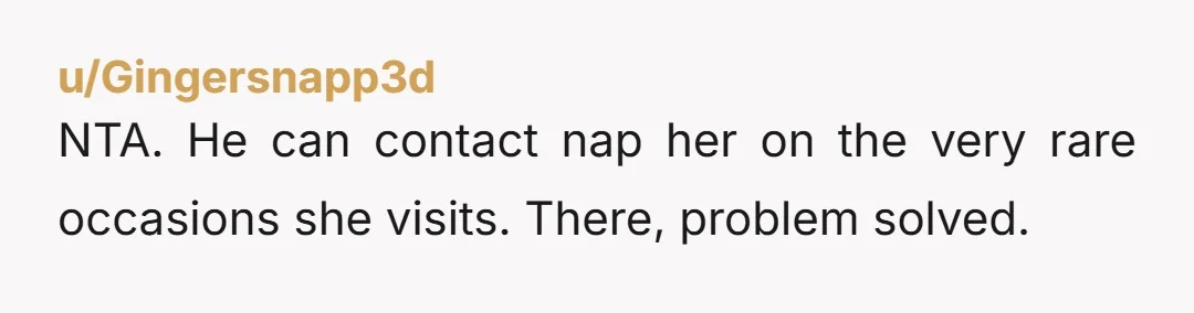 u/Gingersnapp3d
NTA. He can contact nap her on the very rare occasions she visits. There, problem solved.