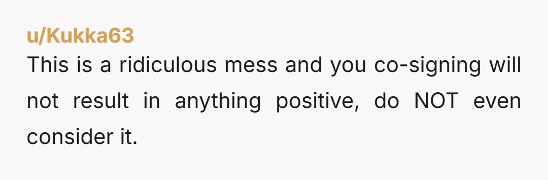 u/Kukka63
This is a ridiculous mess and you co-signing will not result in anything positive, do NOT even consider it.