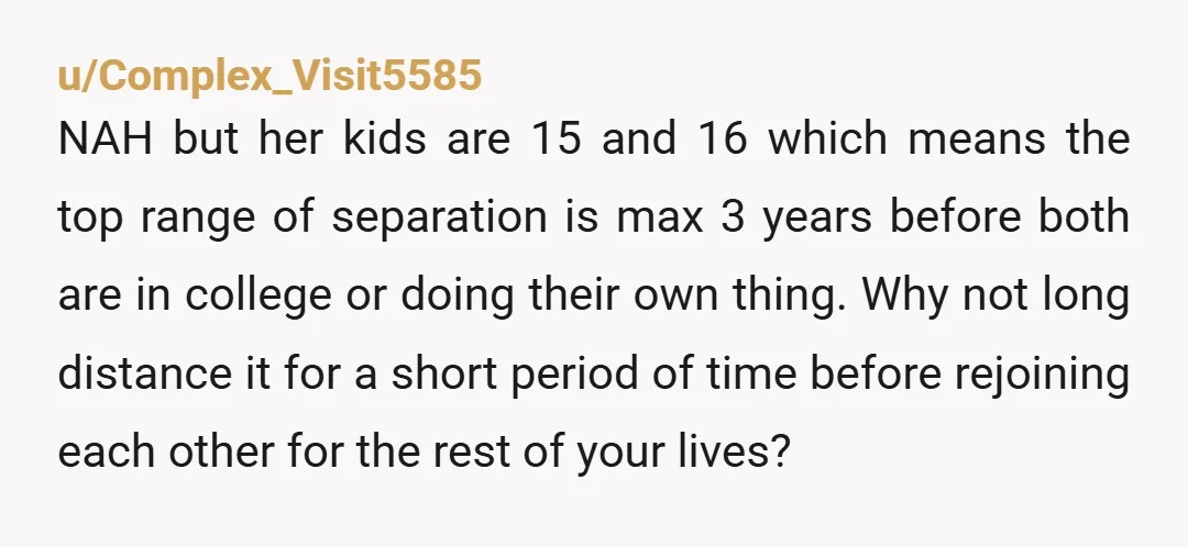 u/Neither_Buy4933 You are NTA. The situation was completely different, but when I was 12, my parents moved us two states away for my father's job change. It would also be...