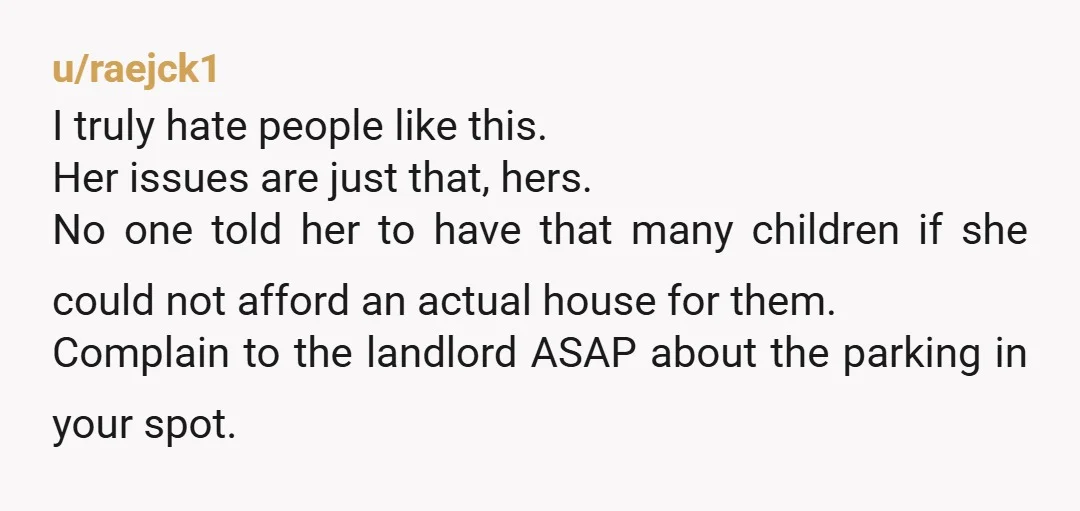u/These_Avocado_Bombs Call the landlord /management company next time. If there is a time after that, have it towed. I had a ton of little kids always in my life for...