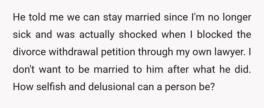 He told me we can stay married since I'm no longer sick and was actually shocked when I blocked the divorce withdrawal petition through my own lawyer. I don't want...