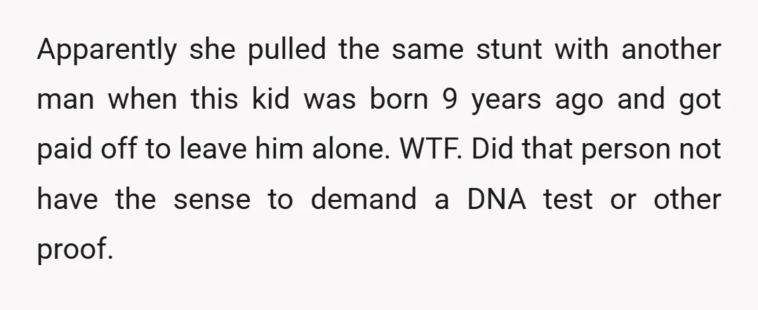 Apparently she pulled the same stunt with another man when this kid was born 9 years ago and got paid off to leave him alone. WTF. Did that person not...