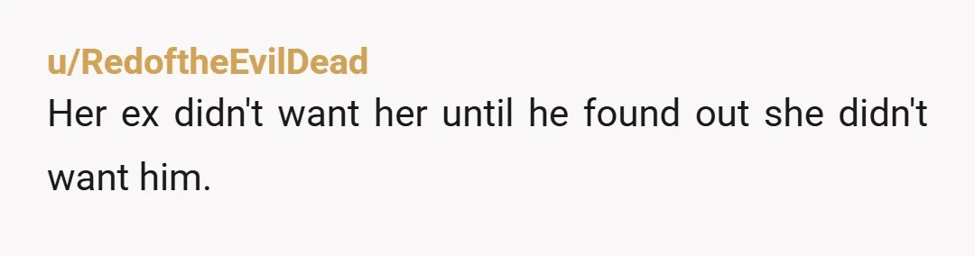 u/RedoftheEvilDead
Her ex didn't want her until he found out she didn't want him.