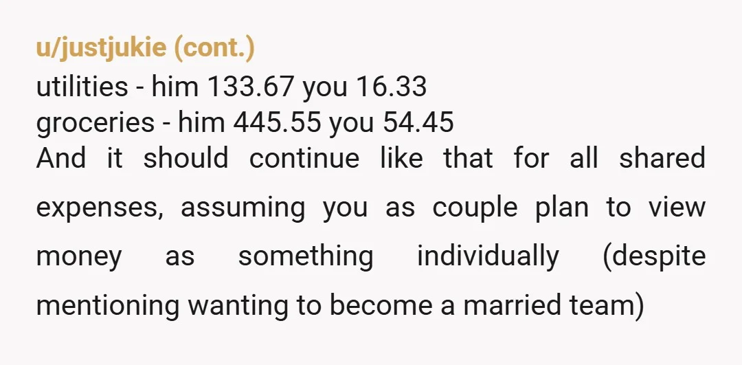 u/OrvilleTurtle You are contributing 14% of you gross income to household expenses. Your partner is contributing 11% of his gross income to household expenses. You could make the argument that...