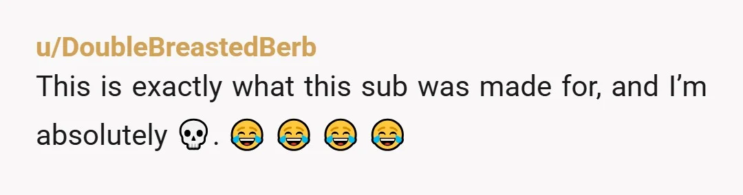 u/DoubleBreastedBerb
This is exactly what this sub was made for, and I’m absolutely 💀. 😂 😂 😂 😂